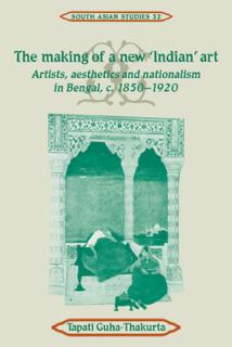 The Making of a New 'Indian' Art: Artists, Aesthetics and Nationalism in Bengal, C.1850-1920