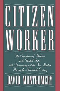 Citizen Worker: The Experience of Workers in the United States with Democracy and the Free Market During the Nineteenth Century