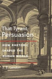 That Tyrant, Persuasion: How Rhetoric Shaped the Roman World