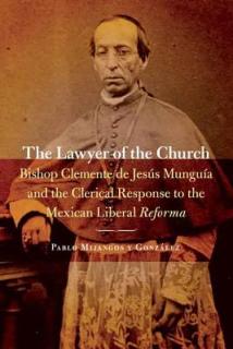 The Lawyer of the Church: Bishop Clemente de Jess Mungua and the Clerical Response to the Mexican Liberal Reforma