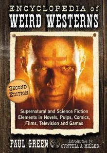 Encyclopedia of Weird Westerns: Supernatural and Science Fiction Elements in Novels, Pulps, Comics, Films, Television and Games, 2D Ed.