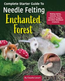 Complete Starter Guide to Needle Felting: Enchanted Forest: Fairies, Gnomes, Unicorns, and Other Woodland Friends