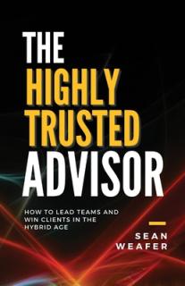 The Highly Trusted Advisor: How to Lead Teams and Win Clients in the Digital Age